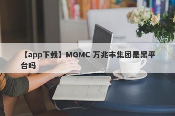 【app下载】MGMC 万兆丰集团是黑平台吗
-第1张图片-要懂汇圈网