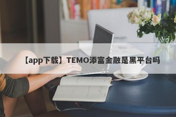 【app下载】TEMO添富金融是黑平台吗
-第1张图片-要懂汇圈网