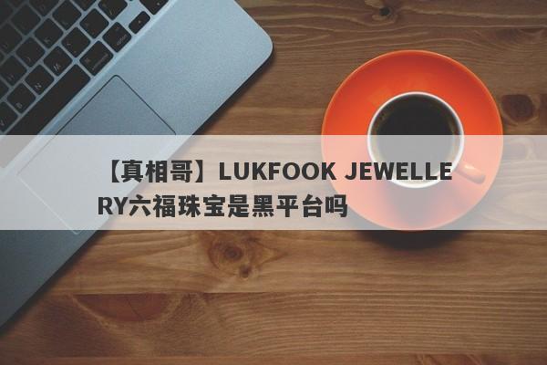 【真相哥】LUKFOOK JEWELLERY六福珠宝是黑平台吗
-第1张图片-要懂汇圈网