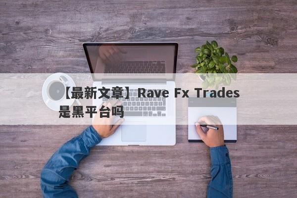 【最新文章】Rave Fx Trades是黑平台吗
-第1张图片-要懂汇圈网