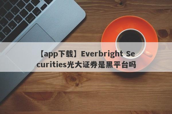 【app下载】Everbright Securities光大证券是黑平台吗
-第1张图片-要懂汇圈网