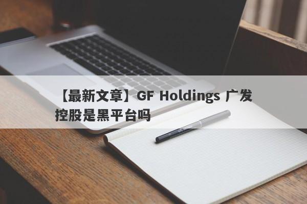 【最新文章】GF Holdings 广发控股是黑平台吗
-第1张图片-要懂汇圈网
