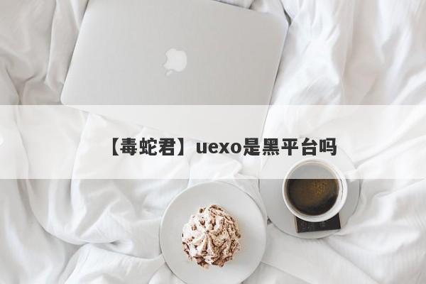 【毒蛇君】uexo是黑平台吗
-第1张图片-要懂汇圈网