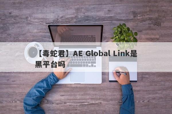 【毒蛇君】AE Global Link是黑平台吗
-第1张图片-要懂汇圈网