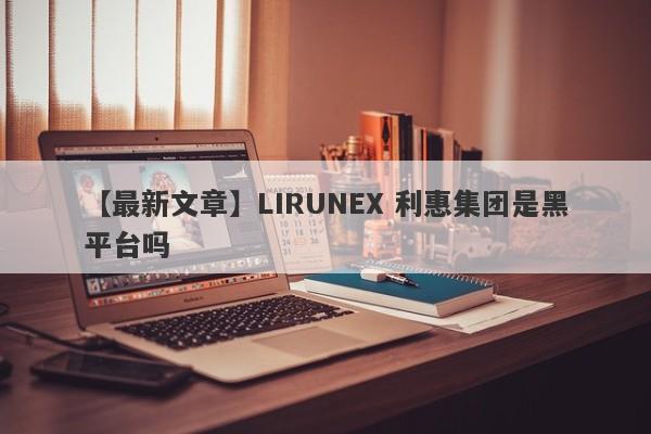 【最新文章】LIRUNEX 利惠集团是黑平台吗
-第1张图片-要懂汇圈网