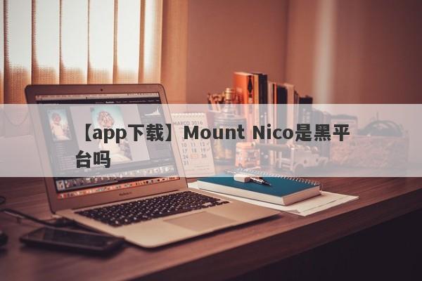 【app下载】Mount Nico是黑平台吗
-第1张图片-要懂汇圈网