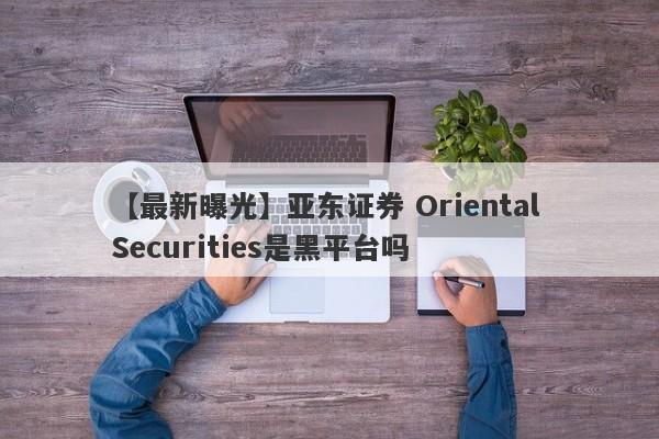 【最新曝光】亚东证券 Oriental Securities是黑平台吗
-第1张图片-要懂汇圈网