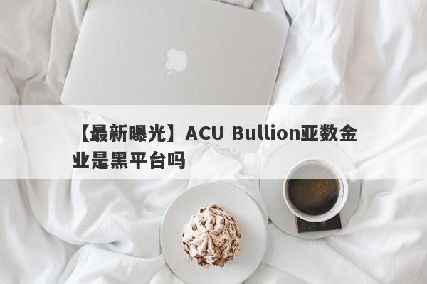 【最新曝光】ACU Bullion亚数金业是黑平台吗
-第1张图片-要懂汇圈网