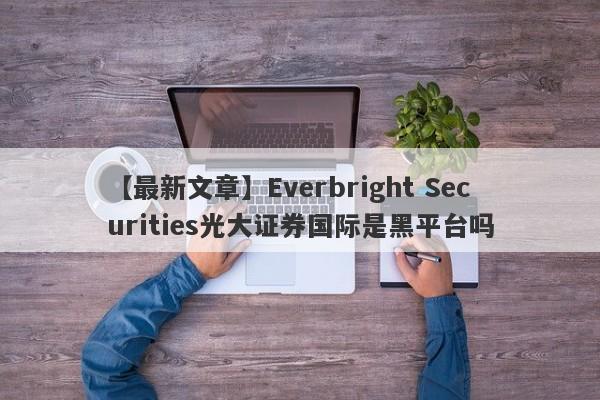 【最新文章】Everbright Securities光大证券国际是黑平台吗
-第1张图片-要懂汇圈网