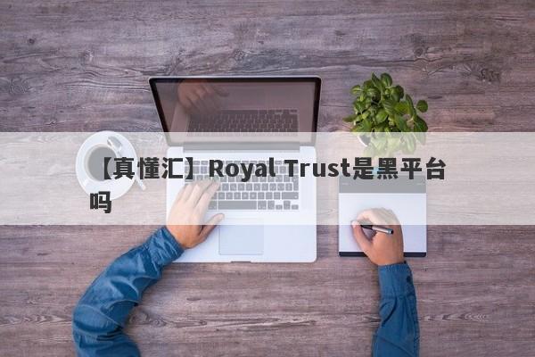 【真懂汇】Royal Trust是黑平台吗
-第1张图片-要懂汇圈网