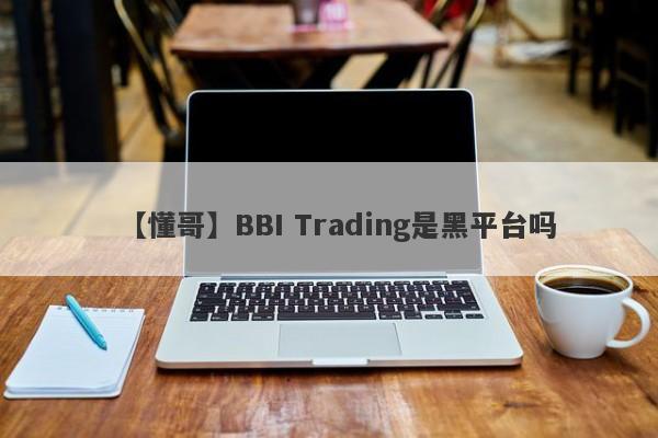 【懂哥】BBI Trading是黑平台吗
-第1张图片-要懂汇圈网