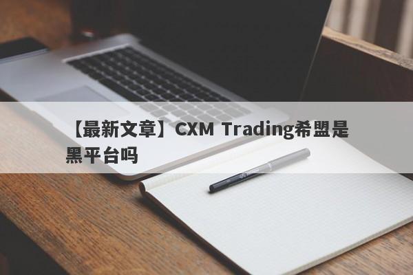 【最新文章】CXM Trading希盟是黑平台吗
-第1张图片-要懂汇圈网