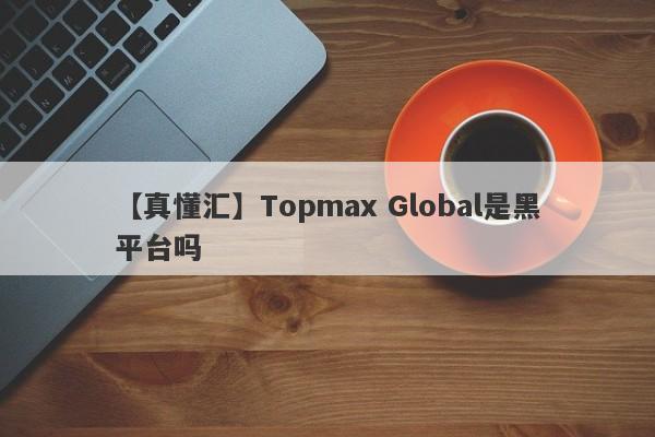 【真懂汇】Topmax Global是黑平台吗
-第1张图片-要懂汇圈网