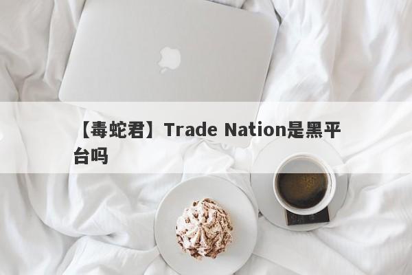 【毒蛇君】Trade Nation是黑平台吗
-第1张图片-要懂汇圈网