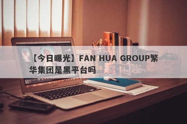 【今日曝光】FAN HUA GROUP繁华集团是黑平台吗
-第1张图片-要懂汇圈网