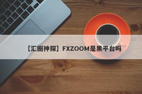【汇圈神探】FXZOOM是黑平台吗
-第1张图片-要懂汇圈网