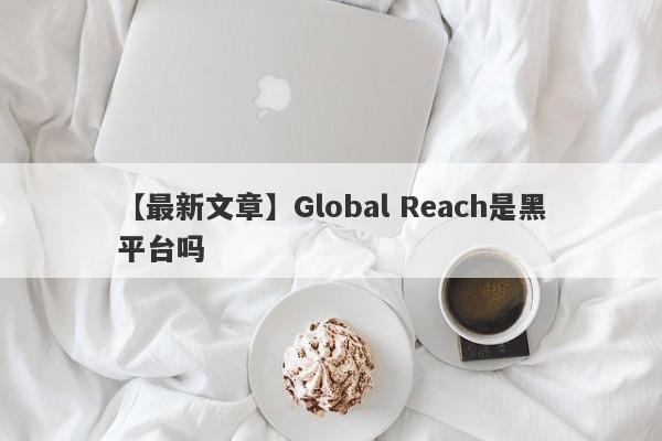 【最新文章】Global Reach是黑平台吗
-第1张图片-要懂汇圈网