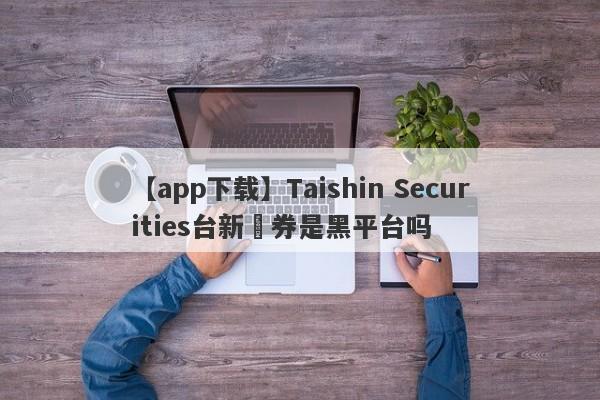 【app下载】Taishin Securities台新證券是黑平台吗
-第1张图片-要懂汇圈网