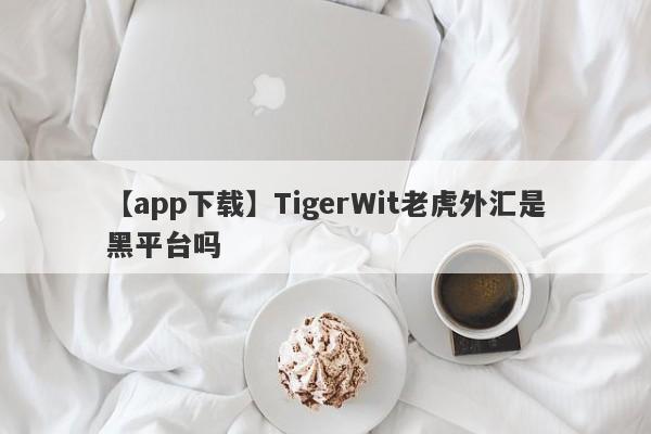 【app下载】TigerWit老虎外汇是黑平台吗
-第1张图片-要懂汇圈网