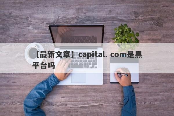 【最新文章】capital. com是黑平台吗
-第1张图片-要懂汇圈网