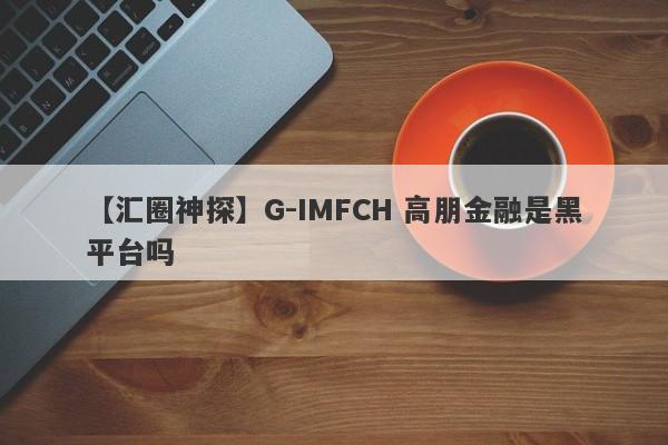 【汇圈神探】G-IMFCH 高朋金融是黑平台吗
-第1张图片-要懂汇圈网
