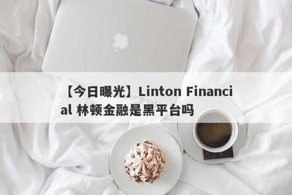 【今日曝光】Linton Financial 林顿金融是黑平台吗
-第1张图片-要懂汇圈网