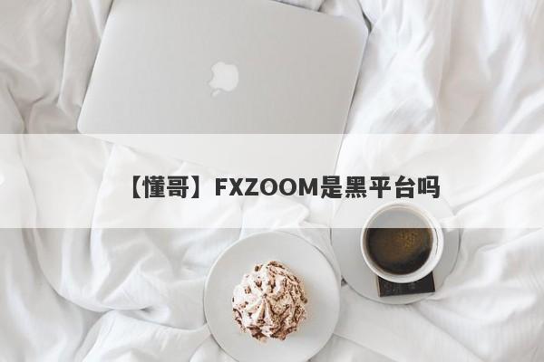 【懂哥】FXZOOM是黑平台吗
-第1张图片-要懂汇圈网