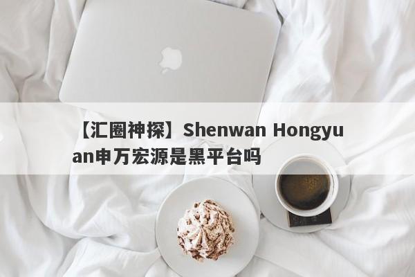 【汇圈神探】Shenwan Hongyuan申万宏源是黑平台吗
-第1张图片-要懂汇圈网