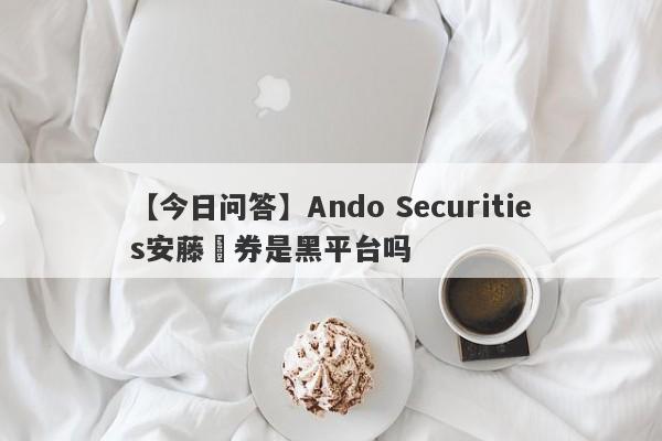 【今日问答】Ando Securities安藤証券是黑平台吗
-第1张图片-要懂汇圈网