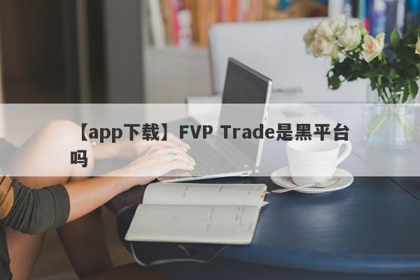 【app下载】FVP Trade是黑平台吗
-第1张图片-要懂汇圈网