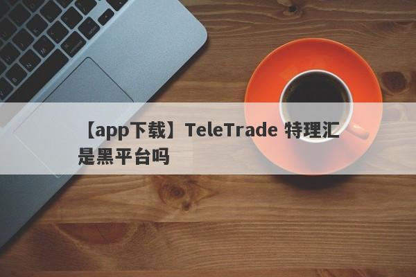 【app下载】TeleTrade 特理汇是黑平台吗
-第1张图片-要懂汇圈网