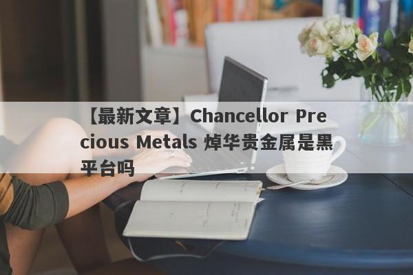 【最新文章】Chancellor Precious Metals 焯华贵金属是黑平台吗
-第1张图片-要懂汇圈网