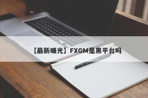 【最新曝光】FXGM是黑平台吗
-第1张图片-要懂汇圈网