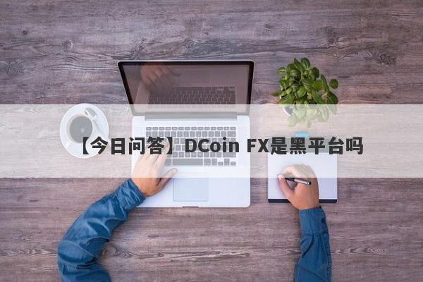 【今日问答】DCoin FX是黑平台吗
-第1张图片-要懂汇圈网