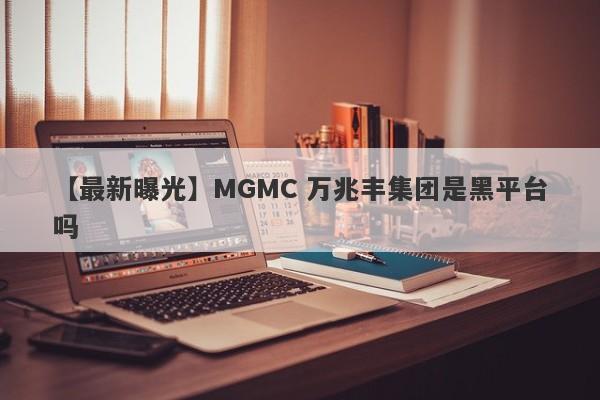 【最新曝光】MGMC 万兆丰集团是黑平台吗
-第1张图片-要懂汇圈网