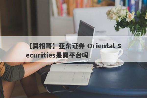 【真相哥】亚东证券 Oriental Securities是黑平台吗
-第1张图片-要懂汇圈网