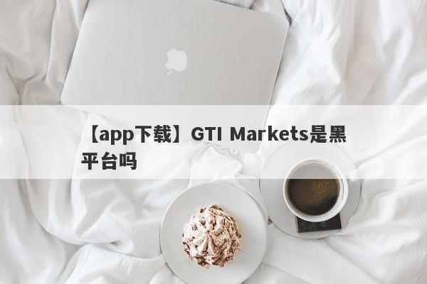 【app下载】GTI Markets是黑平台吗
-第1张图片-要懂汇圈网