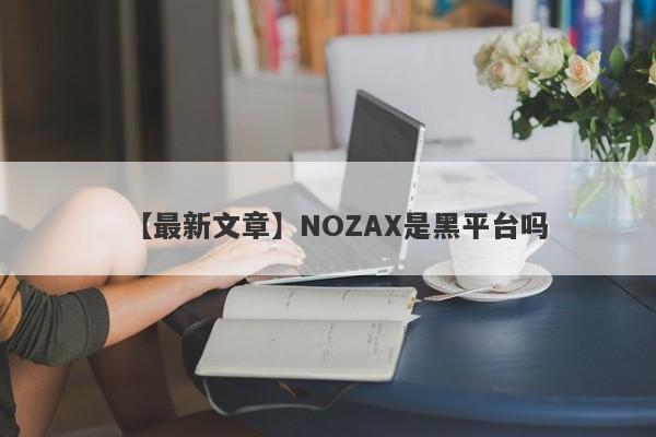 【最新文章】NOZAX是黑平台吗
-第1张图片-要懂汇圈网