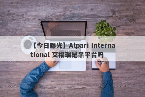 【今日曝光】Alpari International 艾福瑞是黑平台吗
-第1张图片-要懂汇圈网