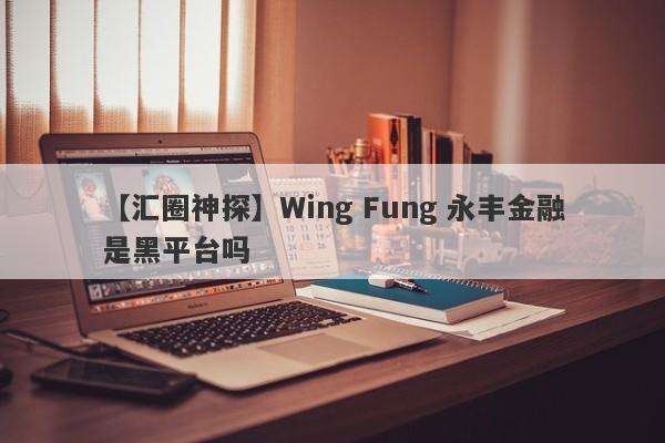 【汇圈神探】Wing Fung 永丰金融是黑平台吗
-第1张图片-要懂汇圈网