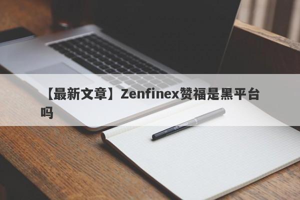 【最新文章】Zenfinex赞福是黑平台吗
-第1张图片-要懂汇圈网