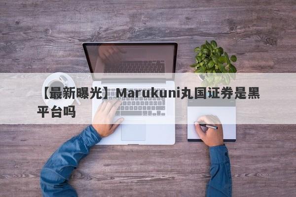 【最新曝光】Marukuni丸国证券是黑平台吗
-第1张图片-要懂汇圈网