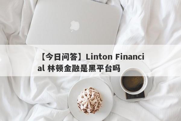 【今日问答】Linton Financial 林顿金融是黑平台吗
-第1张图片-要懂汇圈网