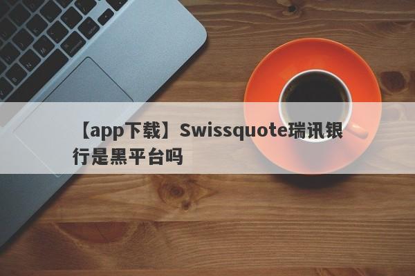 【app下载】Swissquote瑞讯银行是黑平台吗
-第1张图片-要懂汇圈网