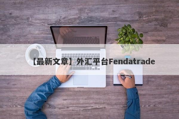 【最新文章】外汇平台Fendatrade
-第1张图片-要懂汇圈网