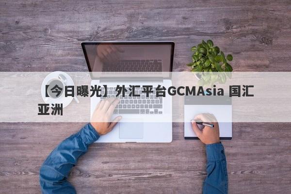 【今日曝光】外汇平台GCMAsia 国汇亚洲
-第1张图片-要懂汇圈网