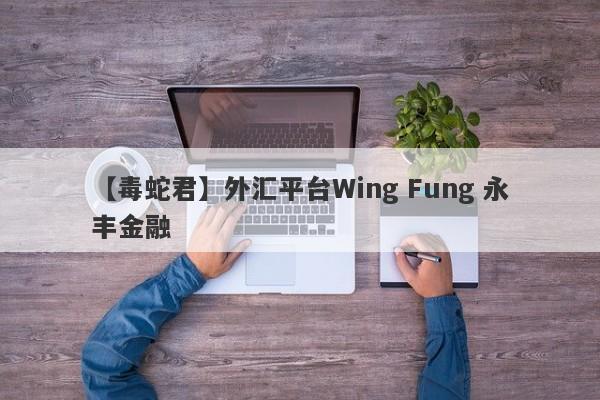 【毒蛇君】外汇平台Wing Fung 永丰金融
-第1张图片-要懂汇圈网