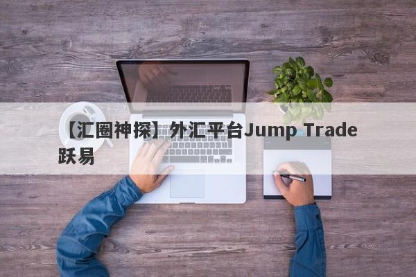 【汇圈神探】外汇平台Jump Trade跃易
-第1张图片-要懂汇圈网