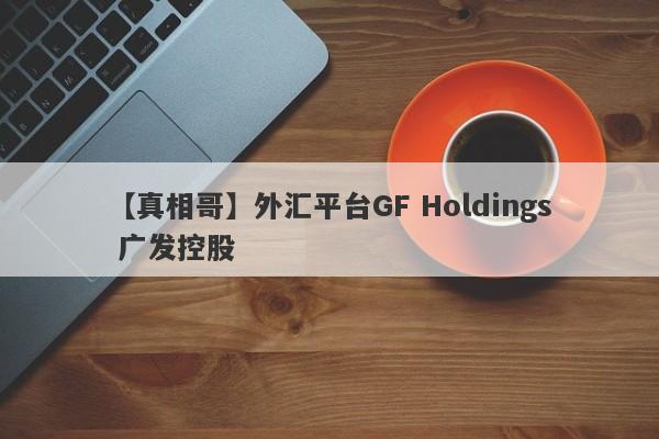 【真相哥】外汇平台GF Holdings 广发控股
-第1张图片-要懂汇圈网