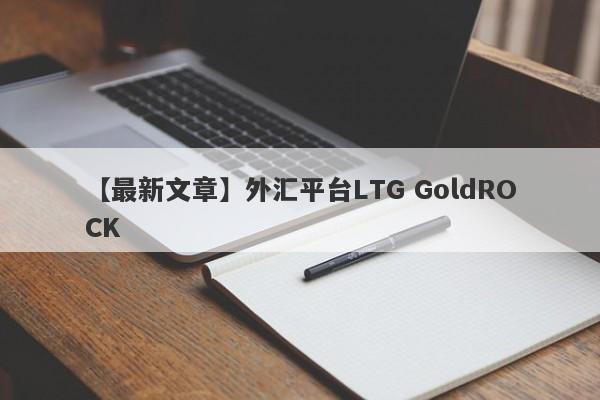 【最新文章】外汇平台LTG GoldROCK
-第1张图片-要懂汇圈网